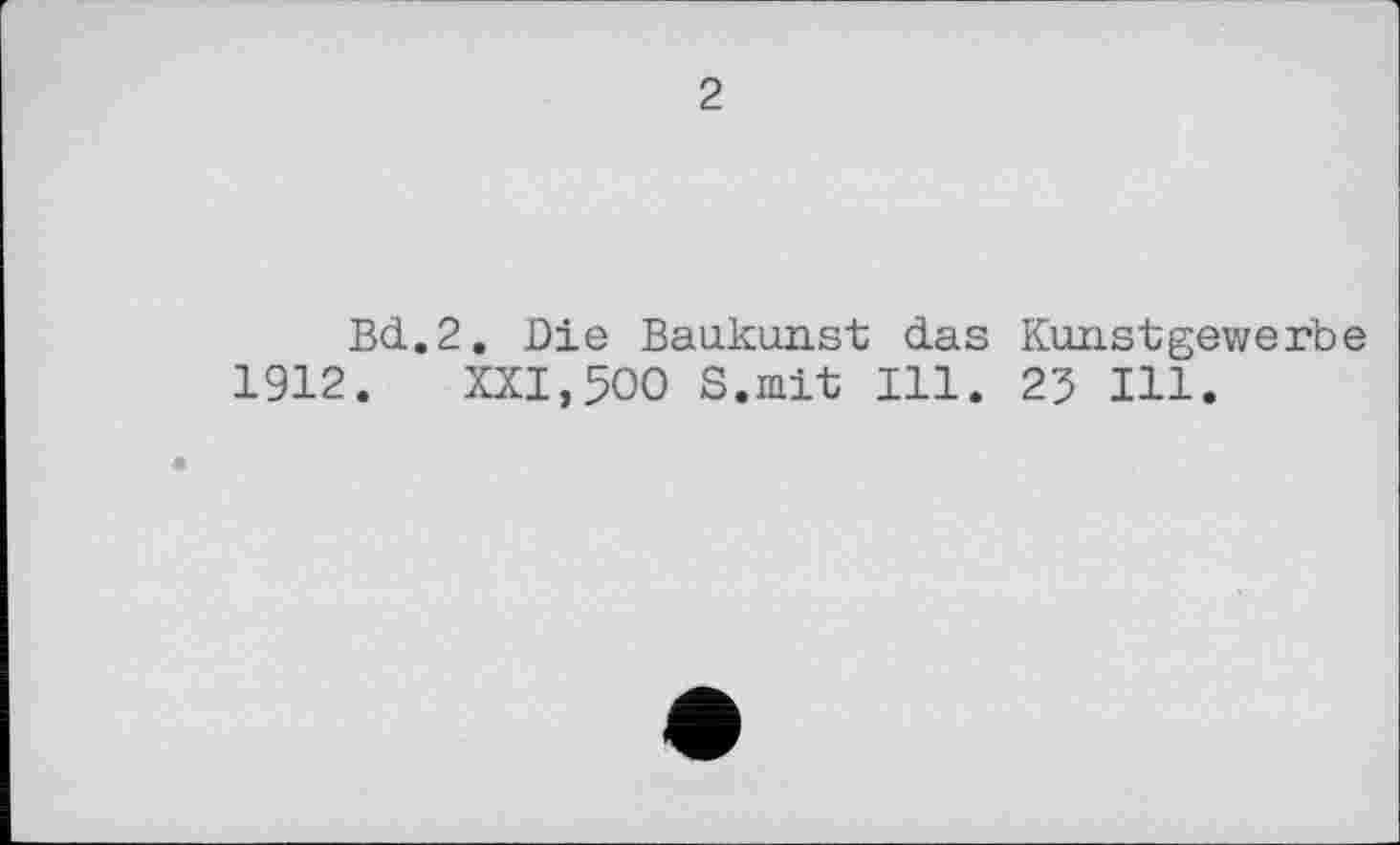 ﻿2
Bd.2. Die Baukunst das Kunstgewerbe 1912. XXI,500 S.mit 111. 25 Ill.